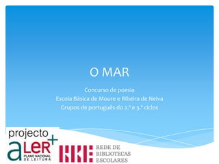 O MAR
           Concurso de poesia
Escola Básica de Moure e Ribeira de Neiva
  Grupos de português do 2.º e 3.º ciclos
 