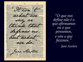 “O que nos
define não é o
que afirmamos
ou o que
pensamos,
e sim o que
fazemos.”
Jane Austen
 