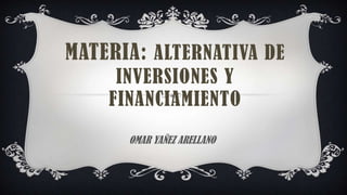 MATERIA: ALTERNATIVA DE
INVERSIONES Y
FINANCIAMIENTO
OMAR YAÑEZ ARELLANO

 