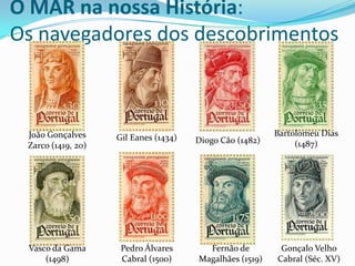 O MAR na nossa História:
Os navegadores dos descobrimentos

João Gonçalves
Zarco (1419, 20)

Gil Eanes (1434)

Vasco da Gama
(1498)

Pedro Álvares
Cabral (1500)

Diogo Cão (1482)

Bartolomeu Dias
(1487)

Fernão de
Magalhães (1519)

Gonçalo Velho
Cabral (Séc. XV)

 