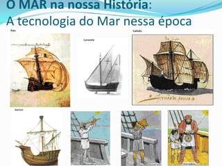 O MAR na nossa História:
A tecnologia do Mar nessa época

 