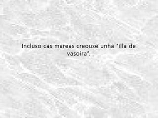 Incluso cas mareas creouse unha “illa de
vasoira”.
 