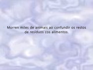 •
Morren miles de animais ao confundir os restos
de residuos cos alimentos.
 