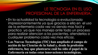 LE TECNOGIA EN EL USO 
PROFESIONAL DE LA ENFERMERIA. 
• En la actualidad la tecnologia a evolucionado 
impresionantemente ...