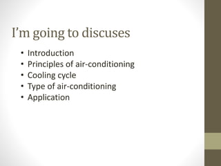 I’m going to discuses
• Introduction
• Principles of air-conditioning
• Cooling cycle
• Type of air-conditioning
• Application
 