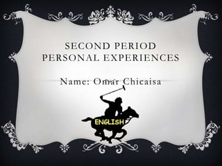 SECOND PERIOD
PERSONAL EXPERIENCES
Name: Omar Chicaisa

 