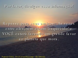 Por favor, divulgue essa informação! Repasse para seus amigos.  As vezes entre eles, tem algum ‘esquecido’ e VOCÊ estará fazendo um grande favor ao planeta que mora. Professor Cebola - Por do sol em Boiçucanga – São Sebastião 