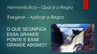 Hermenêutica – Qual é a Regra
Exegese – Aplicar a Regra
O QUE SEGNIFICA
ESSA GRANDE
PONTE E ESSE
GRANDE ABISMO?
 