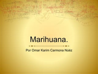 Marihuana.
Por Omar Karim Carmona Núéz
 