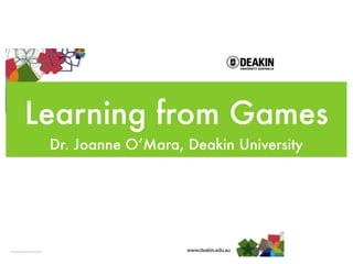 Learning from Games
 Dr. Joanne O’Mara, Deakin University
 