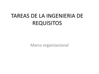 TAREAS DE LA INGENIERIA DE
REQUISITOS
Marco organizacional
 