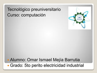 Tecnológico preuniversitario
Curso: computación
 Alumno: Omar Ismael Mejía Barrutia
 Grado: 5to perito electricidad industrial
 