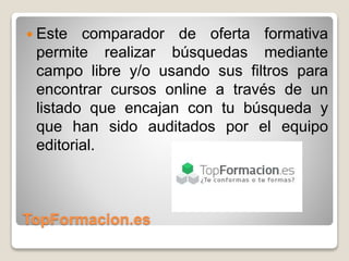 TopFormacion.es
 Este comparador de oferta formativa
permite realizar búsquedas mediante
campo libre y/o usando sus filtros para
encontrar cursos online a través de un
listado que encajan con tu búsqueda y
que han sido auditados por el equipo
editorial.
 