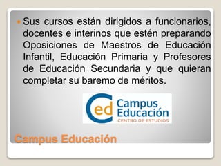 Campus Educación
 Sus cursos están dirigidos a funcionarios,
docentes e interinos que estén preparando
Oposiciones de Maestros de Educación
Infantil, Educación Primaria y Profesores
de Educación Secundaria y que quieran
completar su baremo de méritos.
 