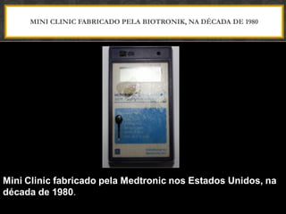 MINI CLINIC FABRICADO PELA BIOTRONIK, NA DÉCADA DE 1980
Mini Clinic fabricado pela Medtronic nos Estados Unidos, na
década de 1980.
 