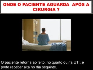 O paciente retorna ao leito, no quarto ou na UTI, e
pode receber alta no dia seguinte.
ONDE O PACIENTE AGUARDA APÓS A
CIRURGIA ?
 