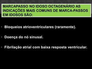• Bloqueios atrioventriculares (raramente).
• Doença do nó sinusal.
• Fibrilação atrial com baixa resposta ventricular.
MARCAPASSO NO IDOSO OCTAGENÁRIO AS
INDICAÇÕES MAIS COMUNS DE MARCA-PASSOS
EM IDOSOS SÃO:
 