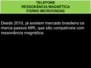 Desde 2010, já existem mercado brasileiro os
marca-passos MRI, que são compatíveis com
ressonância magnética.
TELEFONE
RESSONÂNCIA MAGNÉTICA
FORNO MICROONDAS
 