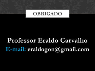 Professor Eraldo Carvalho
E-mail: eraldogon@gmail.com
OBRIGADO
 