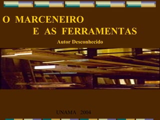 O MARCENEIRO
E AS FERRAMENTAS
Autor Desconhecido

UNAMA 2004

 