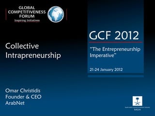 Omar Christidis Founder & CEO ArabNet GCF 2012 “ The Entrepreneurship Imperative” 21-24 January 2012 Collective  Intrapreneurship 