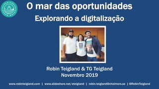 O mar das oportunidades
Explorando a digitalização
Robin Teigland & TG Teigland
Novembro 2019
www.robinteigland.com | www.slideshare.net/eteigland | robin.teigland@chalmers.se | @RobinTeigland
 
