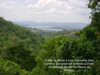 O Mar de Minas é uma imponente obra
humana, que pode ser avistada a 20 km
  de distância do alto do Parque do
               Paredão
 