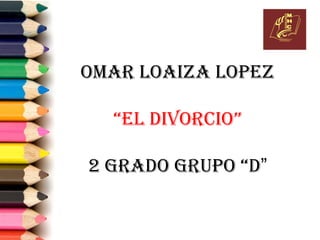 OMAR LOAIZA LOPEZ

  “EL DIVORCIO”

2 GRADO GRUPO “D”
 