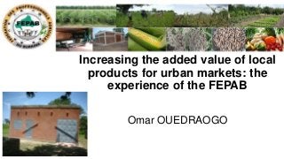 Increasing the added value of local
products for urban markets: the
experience of the FEPAB
Omar OUEDRAOGO
 