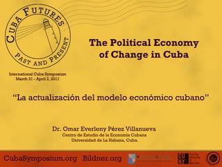 “ La actualización del modelo económico cubano” Dr. Omar Everleny P é rez Villanueva  Centro de Estudio de la Economía Cubana  Universidad de La Habana, Cuba. The Political Economy of Change in Cuba 