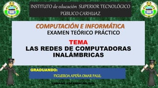 TEMA
LAS REDES DE COMPUTADORAS
INALÁMBRICAS
GRADUANDO:
FIGUEROAAPEÑA OMAR PAUL
CARHUAZ, 9 DE ENERO DEL 2019
INSTITUTO de educación SUPERIOR TECNOLÓGICO
PÚBLICO CARHUAZ
EXAMEN TEÓRICO PRÁCTICO
COMPUTACIÓN E INFORMÁTICA
 