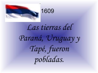 1609

Las tierras del
Paraná, Uruguay y
Tapé, fueron
pobladas.

 