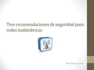 Tres recomendaciones de seguridad para
redes inalámbricas
Omar Farías Luces
 