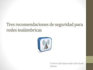 Tres recomendaciones de seguridad para
redes inalámbricas
El Yerno del Gobernador del Estado
Bolívar
 