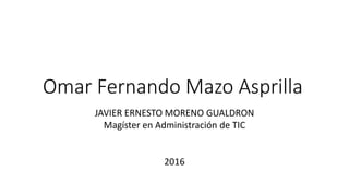 Omar Fernando Mazo Asprilla
JAVIER ERNESTO MORENO GUALDRON
Magíster en Administración de TIC
2016
 