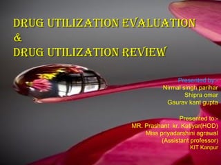 DRUG UTILIZATION EVALUATIONDRUG UTILIZATION EVALUATION
&&
DRUG UTILIZATION REVIEWDRUG UTILIZATION REVIEW
Presented by:-
Nirmal singh parihar
Shipra omar
Gaurav kant gupta
Presented to:-
MR. Prashant kr. Katiyar(HOD)
Miss priyadarshini agrawal
(Assistant professor)
KIT Kanpur
 
