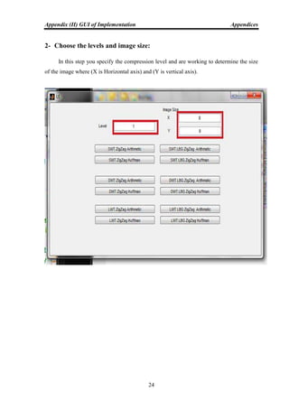 Appendix (II) GUI of Implementation Appendices
24
2- Choose the levels and image size:
In this step you specify the compression level and are working to determine the size
of the image where (X is Horizontal axis) and (Y is vertical axis).
 