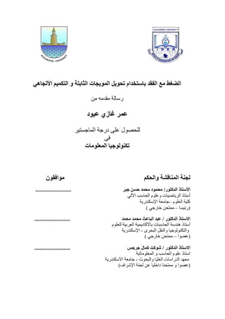 ً‫األججاه‬ ‫انحكًٍى‬ ‫و‬ ‫انثابحة‬ ‫انًوٌجات‬ ‫جحوٌم‬ ‫باسحخذاو‬ ‫انفقذ‬ ‫يع‬ ‫انضغط‬
ٍ‫ي‬ ّ‫يمذي‬ ‫سسانت‬
‫عبود‬ ‫غازي‬ ‫عًر‬
‫انًاصسخٛش‬ ‫دسصت‬ ٗ‫ػه‬ ‫نهغصٕل‬
ٗ‫ف‬
‫انًعهويات‬ ‫جكُونوجٍا‬
‫وانحكى‬ ‫انًُاقشة‬ ‫نجُة‬ٌ‫يوافقو‬
/‫انذكحور‬ ‫األسحار‬‫جبر‬ ٍ‫حس‬ ‫يحًذ‬ ‫يحًود‬...........................
‫انشٚاضٛاث‬ ‫أسخار‬ٙ‫اٜن‬ ‫انغاسب‬ ‫ٔػهٕو‬
‫انؼهٕو‬ ‫كهٛت‬–‫اإلسكُذسٚت‬ ‫صايؼت‬
‫(سئٛس‬‫ا‬–ً‫ي‬‫خغ‬) ٙ‫خاسص‬ ٍ
‫يحًذ‬ ‫يحًذ‬ ‫انباعث‬ ‫عبذ‬ / ‫انذكحور‬ ‫االسحار‬...........................
‫نهؼهٕو‬ ‫انؼشبٛت‬ ‫باألكادًٚٛت‬ ‫انغاسباث‬ ‫ُْذست‬ ‫أسخار‬
ٖ‫انبغش‬ ‫ٔانُمم‬ ‫ٔانخكُٕنٕصٛا‬-‫اإلسكُذسٚت‬
‫(ػضٕا‬–) ٙ‫خاسص‬ ٍ‫يًخغ‬
/ ‫انذكحور‬ ‫االسحار‬‫جرجس‬ ‫كًال‬ ‫شوكث‬...........................
‫انًؼهٕياحٛت‬ ٔ ‫انغاسب‬ ‫ػهٕو‬ ‫اسخار‬
‫ٔانبغٕد‬ ‫انؼهٛا‬ ‫انذساساث‬ ‫يؼٓذ‬-‫االسكُذسٚت‬ ‫صايؼت‬
)‫اإلششاف‬ ‫نضُت‬ ٍ‫ػ‬ ‫داخهٛا‬ ‫يًخغُا‬ ٔ ‫(ػضٕا‬
 