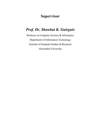 Supervisor
Prof. Dr. Shawkat K. Guirguis
Professor in Computer Science & Informatics
Department of Information Technology
Institute of Graduate Studies & Research
Alexandria University
 