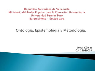 Ontología, Epistemología y Metodología. 
Omar Gómez 
C.I. 25989034 
 