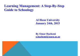 Learning Management: A Step-By-Step
Guide to Schoology
Al Hosn University
January 24th, 2015
By Omar Hachemi
o.hachemi@uaeu.ac.ae
 