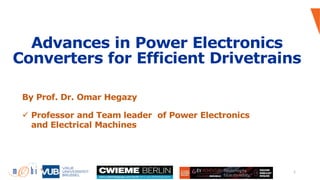 Advances in Power Electronics
Converters for Efficient Drivetrains
1
By Prof. Dr. Omar Hegazy
ü Professor and Team leader of Power Electronics
and Electrical Machines
 