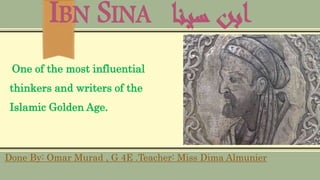‫سينا‬ ‫ابن‬IBN SINA
One of the most influential
thinkers and writers of the
Islamic Golden Age.
Done By: Omar Murad , G 4E .Teacher: Miss Dima Almunier
 