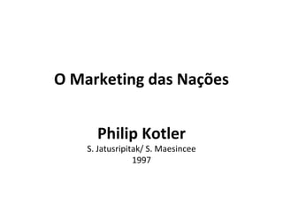 O Marketing das Nações


      Philip Kotler
    S. Jatusripitak/ S. Maesincee
                 1997
 