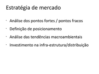 Estratégia de mercado
•
    Análise dos pontos fortes / pontos fracos
•
    Definição de posicionamento
•
    Análise das tendências macroambientais
•
    Investimento na infra-estrutura/distribuição
 