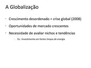 A Globalização
•
    Crescimento desordenado = crise global (2008)
•
    Oportunidades de mercado crescentes
•
    Necessidade de avaliar nichos e tendências
       –
           Ex.: Investimento em fontes limpas de energia
 