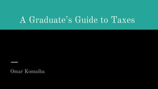 A Graduate’s Guide to Taxes
Omar Komaiha
 