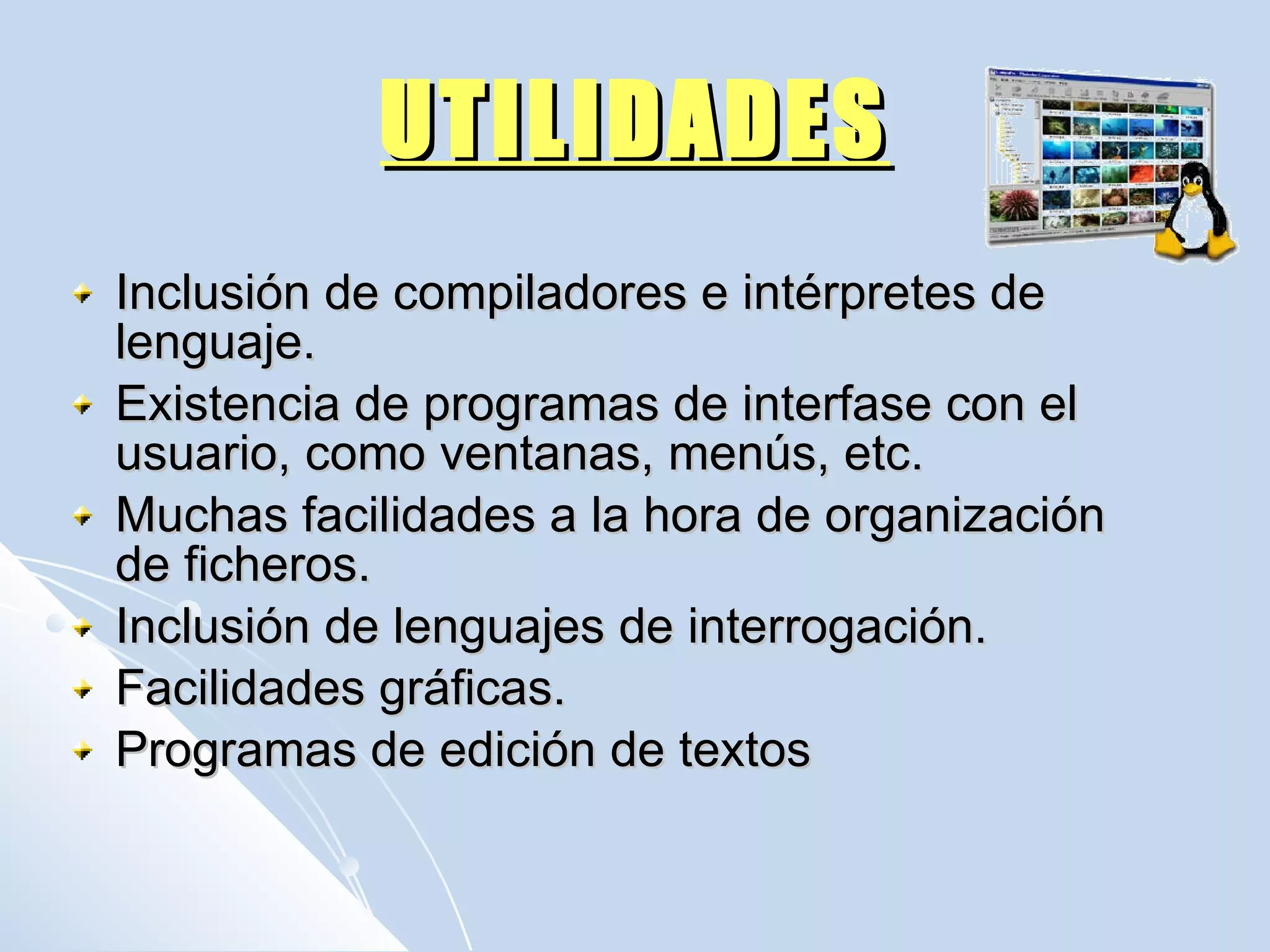 UTILIDADES Inclusión de compiladores e intérpretes de lenguaje.  Existencia de programas de interfase con el usuario, como ventanas, menús, etc.  Muchas facilidades a la hora de organización de ficheros.  Inclusión de lenguajes de interrogación.  Facilidades gráficas.  Programas de edición de textos 