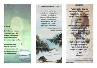 Dan-ah Kim
A TRUTA
Em brilhos de escama
Desce, a truta, o rio.
P’ra tão nobre dama
Só proveito e fama
Lhe escapam por um fio.
Preso ao seu lugar
Fica um pescador,
Pensando que o mar
Se há-de enamorar
do seu esplendor.
Vergílio Alberto Vieira,
in O Livro dos Desejos
O GOLFINHO ALMIRANTE
À proa do seu navio,
de almirante enfarpelado,
Oficial e Cavalheiro,
Segue o golfinho, ligeiro,
Rumo à Estrela Polar.
Só ele sabe, e não diz:
Quando vier a casar
Que noiva fará feliz?
Vergílio Alberto Vieira,
in A cor das vogais
Nikky Corker
O BÚZIO
Pus um búzio da praia
na concha do meu ouvido.
Logo ouvi o mar chamar
muito longe, num gemido.
Ó mar,
Ó mar...
Peguei num búzio das águas,
pousado ali na areia.
Ele guardava a canção
secreta duma sereia.
Ó mar,
Ó mar...
É só um búzio das ondas,
todos o julgam vazio.
Mas eu viajo lá dentro
num sonho feito navio.
Ó mar,
Ó mar...
Luísa Ducla Soares,
in Poemas da Mentira e da Verdade
Robert Ingpen
 