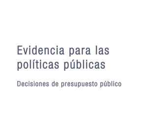 Evidencia para las
políticas públicas
Decisiones de presupuesto público
 